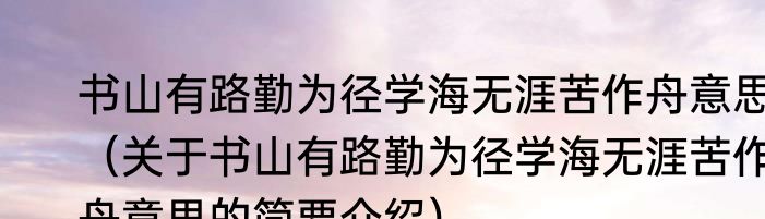 书山有路勤为径学海无涯苦作舟意思（关于书山有路勤为径学海无涯苦作舟意思的简要介绍）