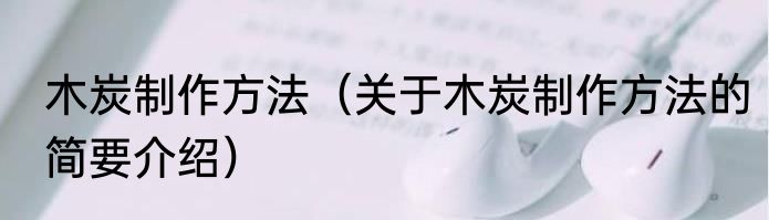 木炭制作方法（关于木炭制作方法的简要介绍）