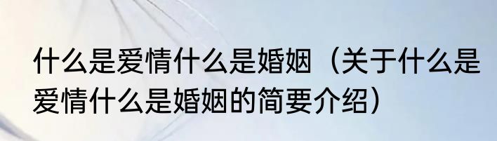 什么是爱情什么是婚姻（关于什么是爱情什么是婚姻的简要介绍）
