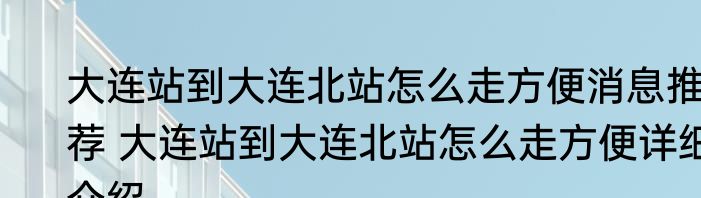 大连站到大连北站怎么走方便消息推荐 大连站到大连北站怎么走方便详细介绍