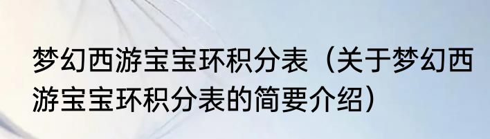 梦幻西游宝宝环积分表（关于梦幻西游宝宝环积分表的简要介绍）