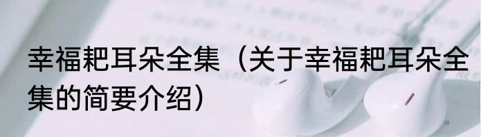 幸福耙耳朵全集（关于幸福耙耳朵全集的简要介绍）