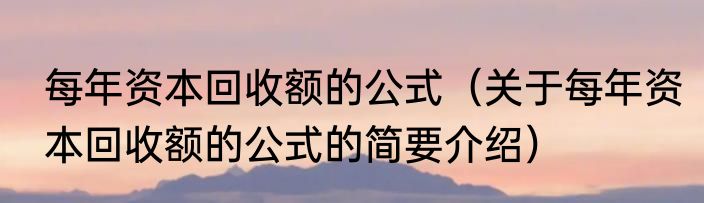 每年资本回收额的公式（关于每年资本回收额的公式的简要介绍）