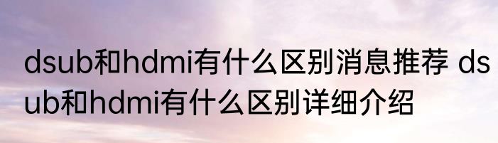 dsub和hdmi有什么区别消息推荐 dsub和hdmi有什么区别详细介绍