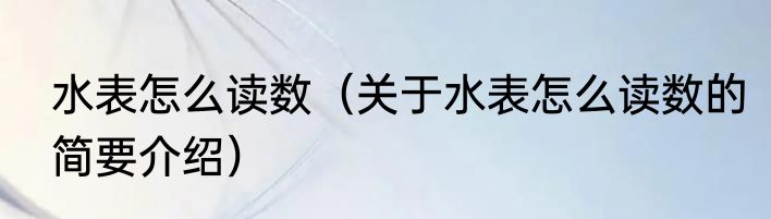水表怎么读数（关于水表怎么读数的简要介绍）