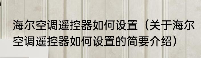 海尔空调遥控器如何设置（关于海尔空调遥控器如何设置的简要介绍）