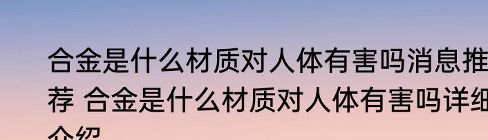 合金是什么材质对人体有害吗消息推荐 合金是什么材质对人体有害吗详细介绍