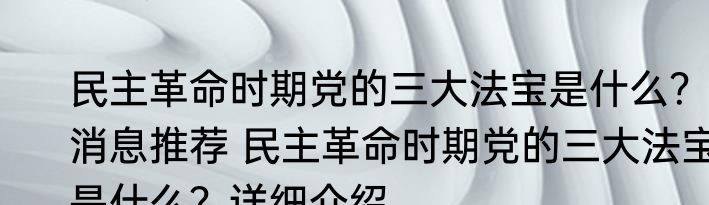 民主革命时期党的三大法宝是什么？消息推荐 民主革命时期党的三大法宝是什么？详细介绍