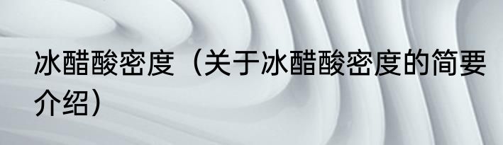 冰醋酸密度（关于冰醋酸密度的简要介绍）
