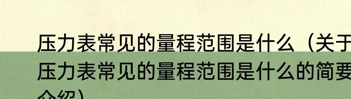 压力表常见的量程范围是什么（关于压力表常见的量程范围是什么的简要介绍）