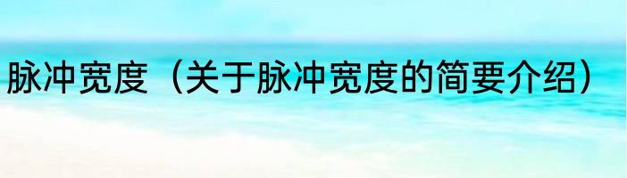 脉冲宽度（关于脉冲宽度的简要介绍）