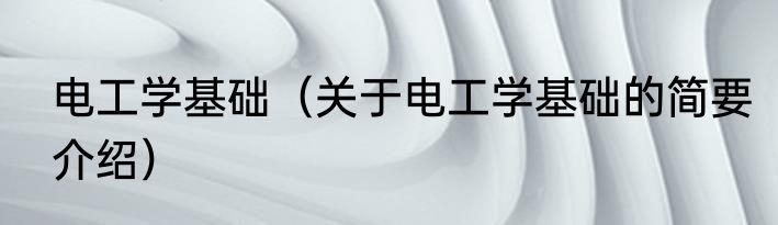 电工学基础（关于电工学基础的简要介绍）