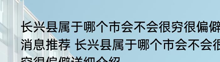 长兴县属于哪个市会不会很穷很偏僻消息推荐 长兴县属于哪个市会不会很穷很偏僻详细介绍