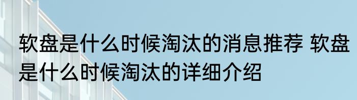 软盘是什么时候淘汰的消息推荐 软盘是什么时候淘汰的详细介绍