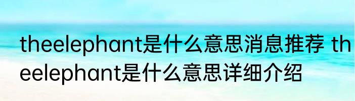 theelephant是什么意思消息推荐 theelephant是什么意思详细介绍