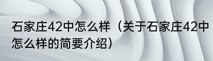 石家庄42中怎么样（关于石家庄42中怎么样的简要介绍）