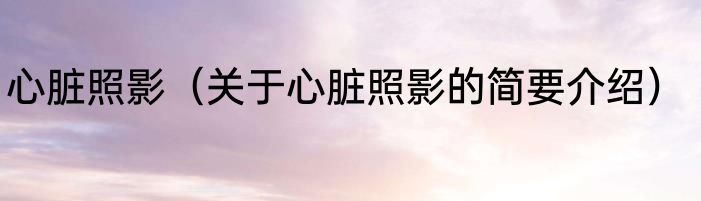 心脏照影（关于心脏照影的简要介绍）