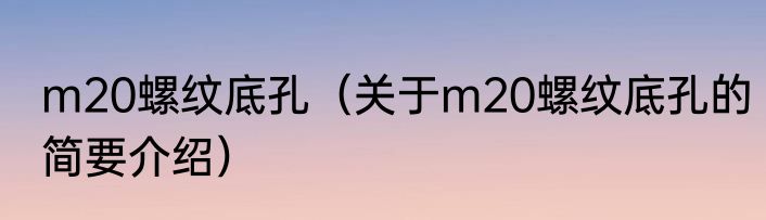 m20螺纹底孔（关于m20螺纹底孔的简要介绍）