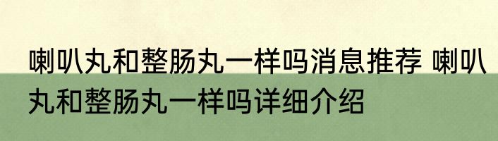 喇叭丸和整肠丸一样吗消息推荐 喇叭丸和整肠丸一样吗详细介绍