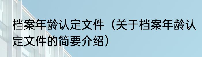 档案年龄认定文件（关于档案年龄认定文件的简要介绍）