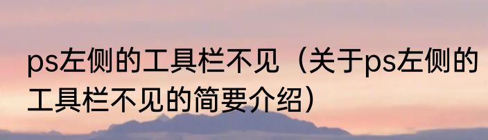 ps左侧的工具栏不见（关于ps左侧的工具栏不见的简要介绍）