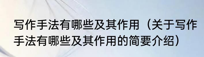 写作手法有哪些及其作用（关于写作手法有哪些及其作用的简要介绍）