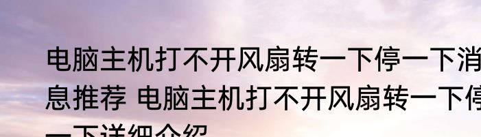 电脑主机打不开风扇转一下停一下消息推荐 电脑主机打不开风扇转一下停一下详细介绍