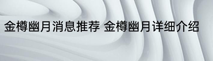 金樽幽月消息推荐 金樽幽月详细介绍