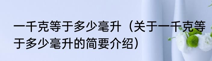 一千克等于多少毫升（关于一千克等于多少毫升的简要介绍）