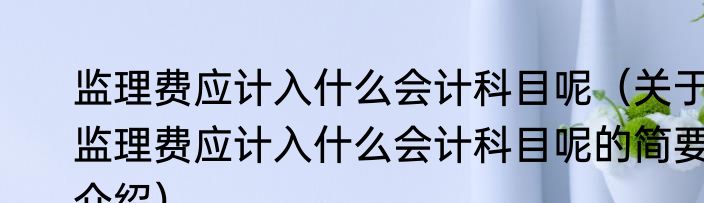 监理费应计入什么会计科目呢（关于监理费应计入什么会计科目呢的简要介绍）