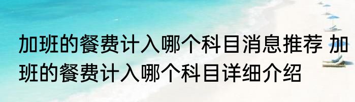 加班的餐费计入哪个科目消息推荐 加班的餐费计入哪个科目详细介绍