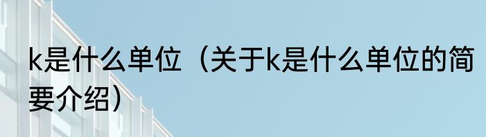 k是什么单位（关于k是什么单位的简要介绍）