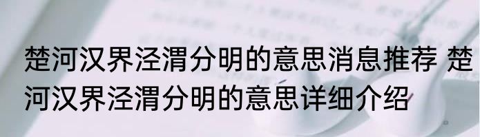 楚河汉界泾渭分明的意思消息推荐 楚河汉界泾渭分明的意思详细介绍