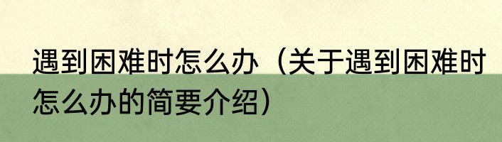 遇到困难时怎么办（关于遇到困难时怎么办的简要介绍）