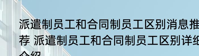 派遣制员工和合同制员工区别消息推荐 派遣制员工和合同制员工区别详细介绍