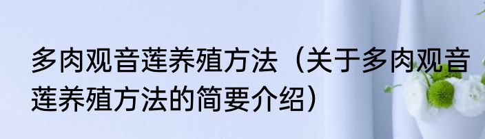 多肉观音莲养殖方法（关于多肉观音莲养殖方法的简要介绍）