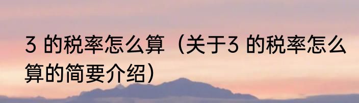 3 的税率怎么算（关于3 的税率怎么算的简要介绍）