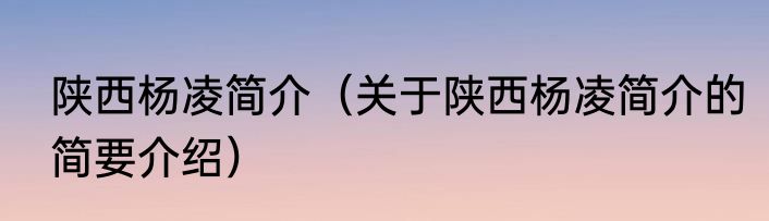陕西杨凌简介（关于陕西杨凌简介的简要介绍）