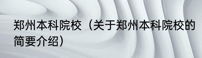 郑州本科院校（关于郑州本科院校的简要介绍）