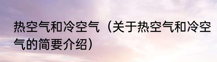 热空气和冷空气（关于热空气和冷空气的简要介绍）