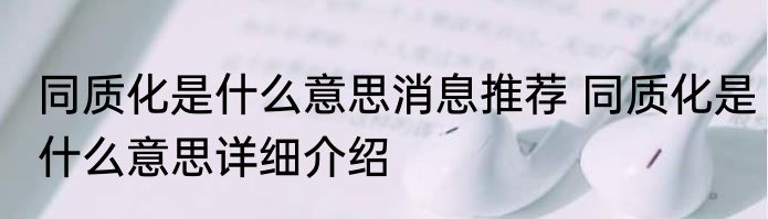 同质化是什么意思消息推荐 同质化是什么意思详细介绍