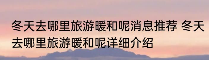冬天去哪里旅游暖和呢消息推荐 冬天去哪里旅游暖和呢详细介绍