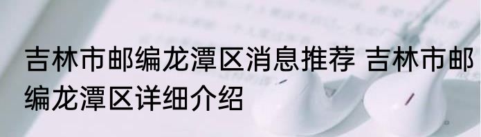 吉林市邮编龙潭区消息推荐 吉林市邮编龙潭区详细介绍