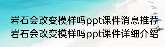 岩石会改变模样吗ppt课件消息推荐 岩石会改变模样吗ppt课件详细介绍