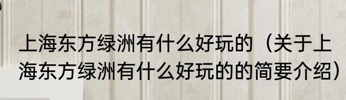 上海东方绿洲有什么好玩的（关于上海东方绿洲有什么好玩的的简要介绍）