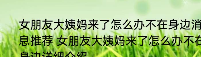 女朋友大姨妈来了怎么办不在身边消息推荐 女朋友大姨妈来了怎么办不在身边详细介绍