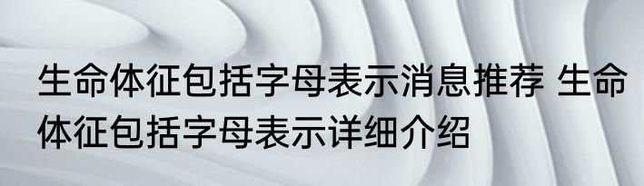 生命体征包括字母表示消息推荐 生命体征包括字母表示详细介绍