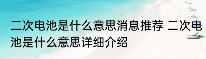 二次电池是什么意思消息推荐 二次电池是什么意思详细介绍