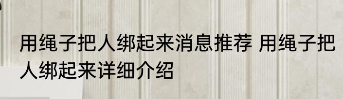 用绳子把人绑起来消息推荐 用绳子把人绑起来详细介绍