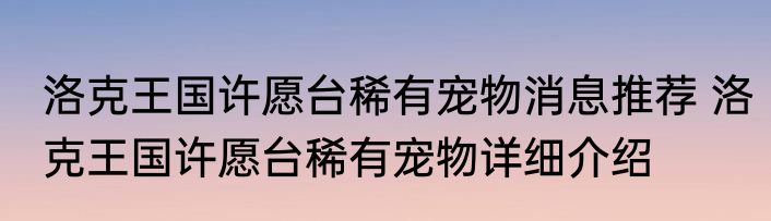 洛克王国许愿台稀有宠物消息推荐 洛克王国许愿台稀有宠物详细介绍